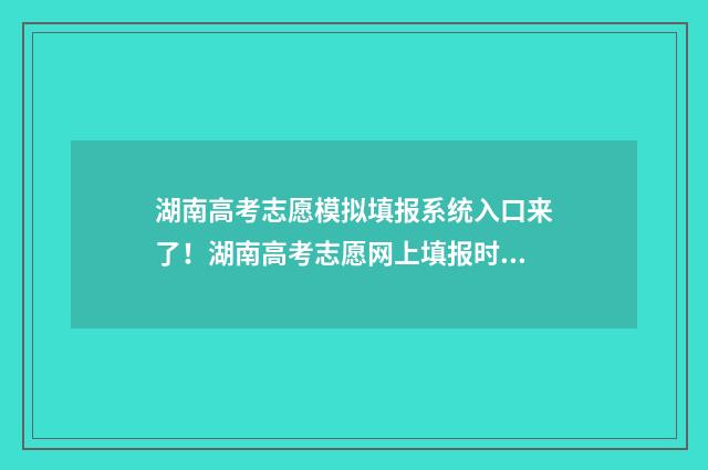 湖南高考志愿模拟填报系统入口来了！湖南高考志愿网上填报时间及指南 湖南高考志愿模拟填报系统