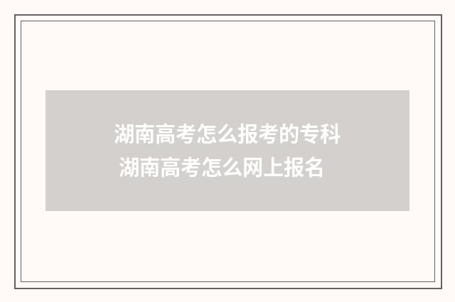 湖南高考怎么报考的专科 湖南高考怎么网上报名