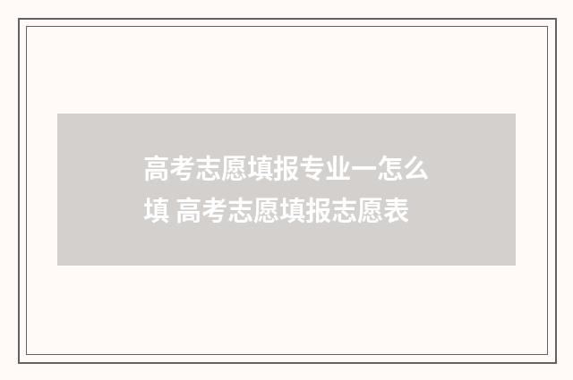 高考志愿填报专业一怎么填 高考志愿填报志愿表