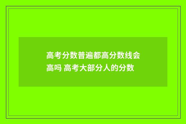 高考分数普遍都高分数线会高吗 高考大部分人的分数