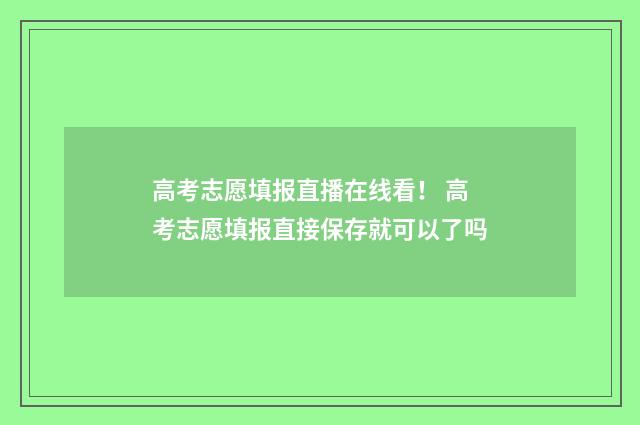 高考志愿填报直播在线看！ 高考志愿填报直接保存就可以了吗