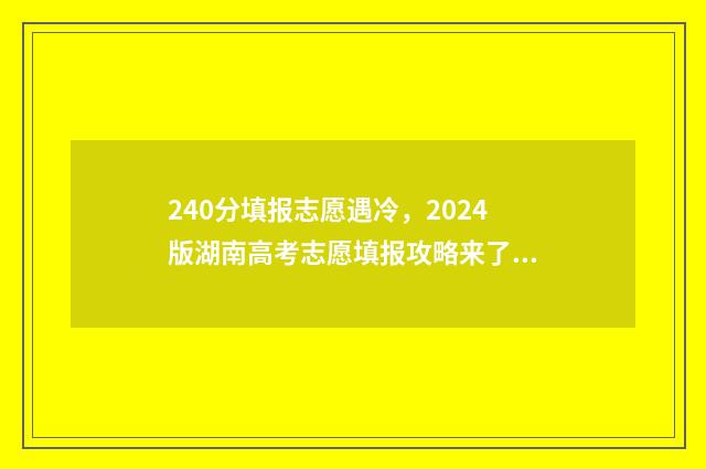 240分填报志愿遇冷,2024版湖南高考志愿填报攻略来了 志愿填报2-4,2-5