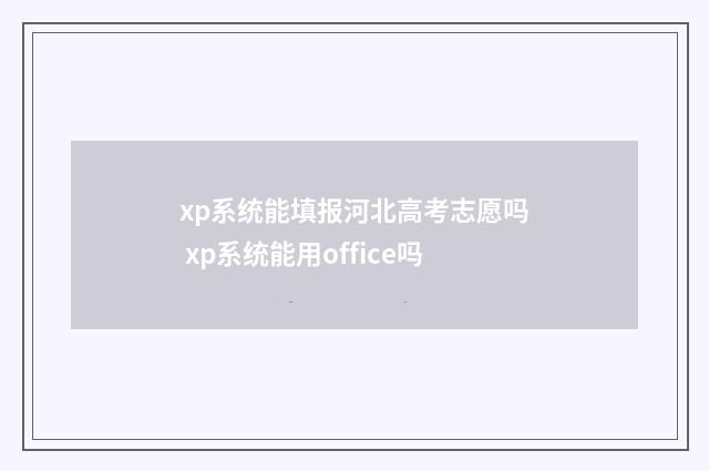 xp系统能填报河北高考志愿吗 xp系统能用office吗
