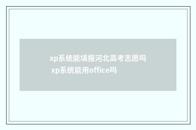 xp系统能填报河北高考志愿吗 xp系统能用office吗