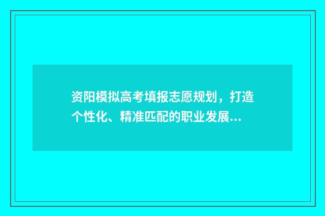 资阳模拟高考填报志愿规划，打造个性化、精准匹配的职业发展路径！ 资阳市2018级高考模拟