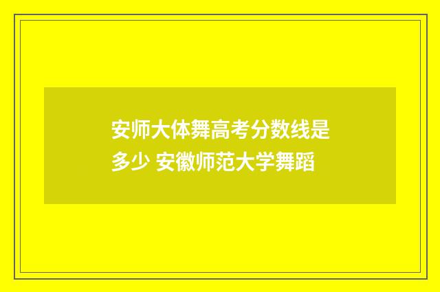 安师大体舞高考分数线是多少 安徽师范大学舞蹈
