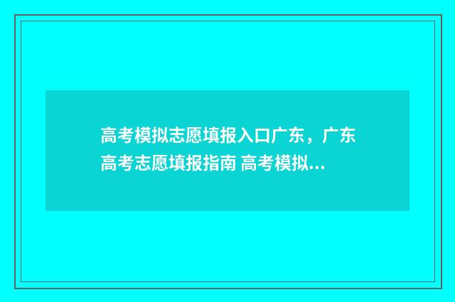 高考模拟志愿填报入口广东,广东高考志愿填报指南 高考模拟志愿填报流程和步骤