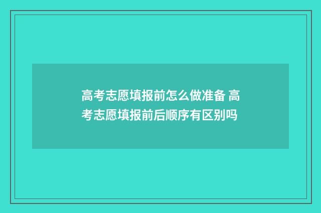 高考志愿填报前怎么做准备 高考志愿填报前后顺序有区别吗