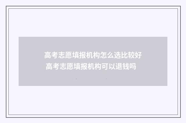 高考志愿填报机构怎么选比较好 高考志愿填报机构可以退钱吗