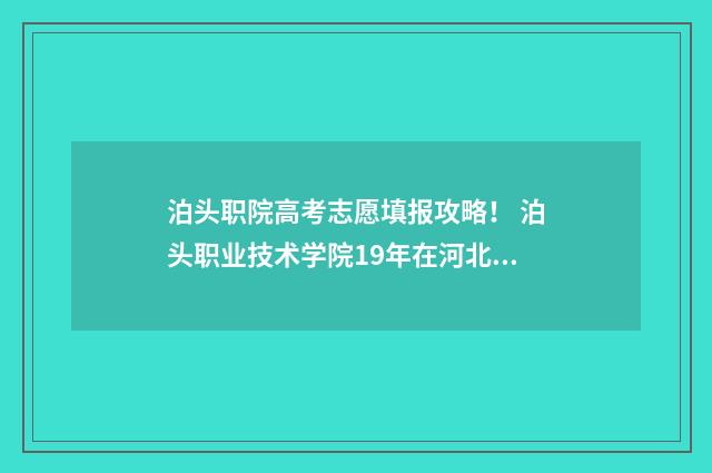 泊头职院高考志愿填报攻略！ 泊头职业技术学院19年在河北录取人数