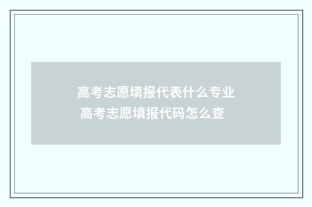 高考志愿填报代表什么专业 高考志愿填报代码怎么查