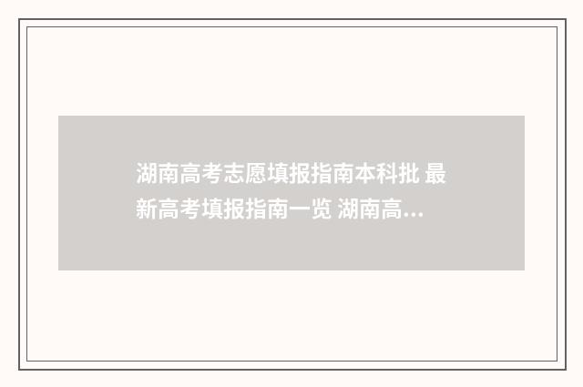 湖南高考志愿填报指南本科批 最新高考填报指南一览 湖南高考志愿填报指南2024