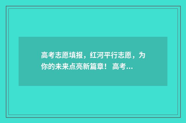 高考志愿填报，红河平行志愿，为你的未来点亮新篇章！ 高考志愿填报哪个机构好