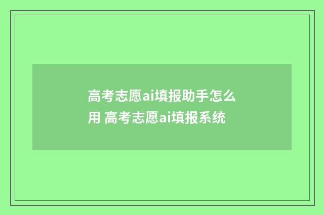 高考志愿ai填报助手怎么用 高考志愿ai填报系统