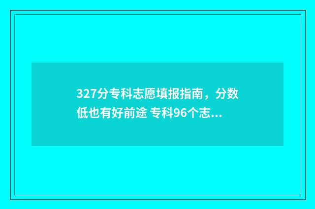 327分专科志愿填报指南，分数低也有好前途 专科96个志愿录取顺序