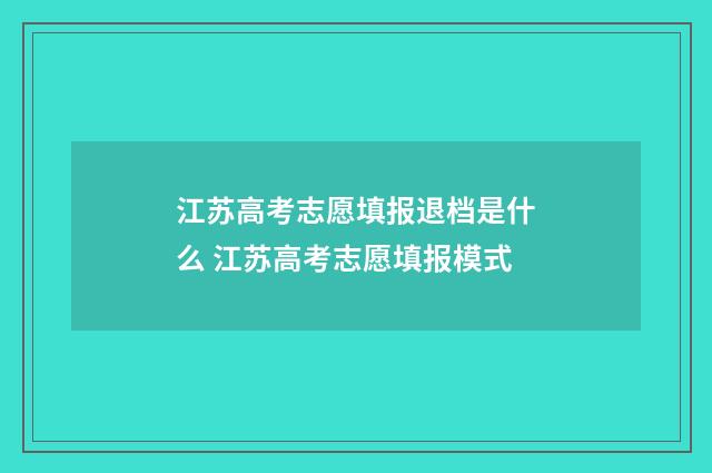 江苏高考志愿填报退档是什么 江苏高考志愿填报模式