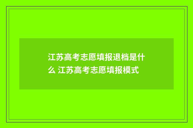 江苏高考志愿填报退档是什么 江苏高考志愿填报模式