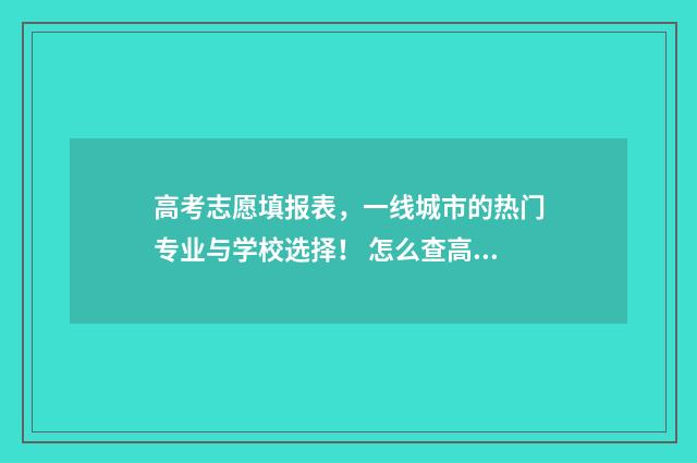 高考志愿填报表，一线城市的热门专业与学校选择！ 怎么查高考志愿填报表