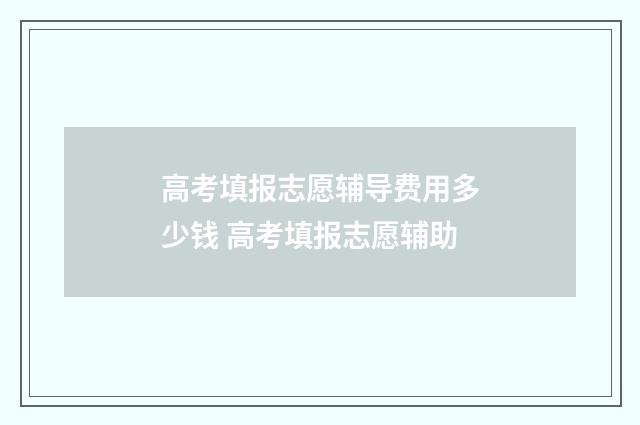 高考填报志愿辅导费用多少钱 高考填报志愿辅助