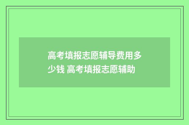 高考填报志愿辅导费用多少钱 高考填报志愿辅助