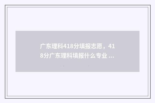 广东理科418分填报志愿，418分广东理科填报什么专业 广东理科410分排位