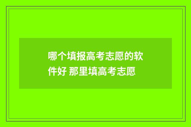 哪个填报高考志愿的软件好 那里填高考志愿