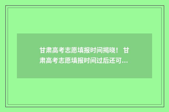 甘肃高考志愿填报时间揭晓！ 甘肃高考志愿填报时间过后还可以查看志愿吗