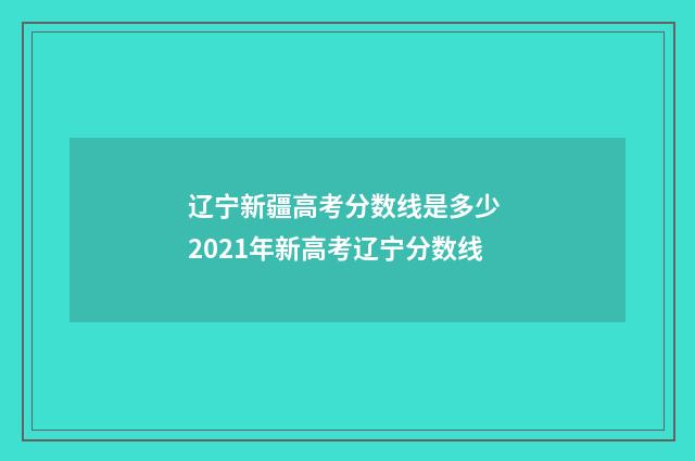 辽宁新疆高考分数线是多少 2021年新高考辽宁分数线