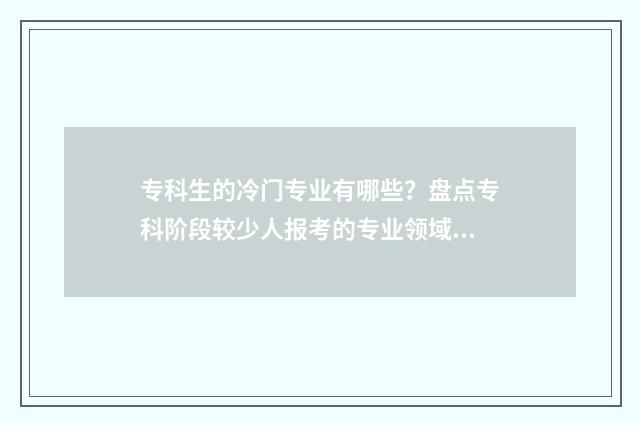 专科生的冷门专业有哪些？盘点专科阶段较少人报考的专业领域 专科冷门专业最新排名