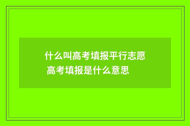 什么叫高考填报平行志愿 高考填报是什么意思