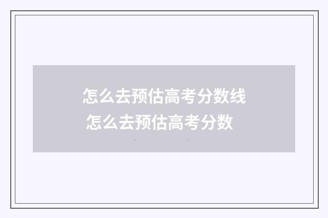 怎么去预估高考分数线 怎么去预估高考分数