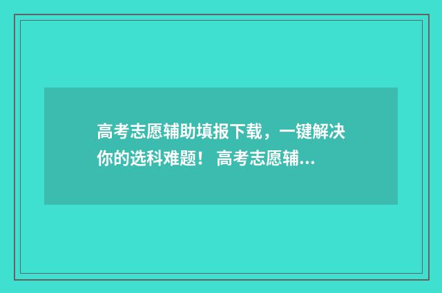 高考志愿辅助填报下载，一键解决你的选科难题！ 高考志愿辅助填报系统几点关闭