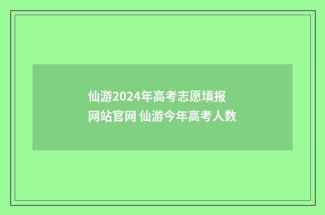 仙游2024年高考志愿填报网站官网 仙游今年高考人数