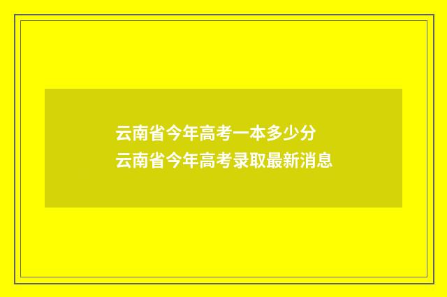 云南省今年高考一本多少分 云南省今年高考录取最新消息