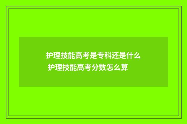 护理技能高考是专科还是什么 护理技能高考分数怎么算