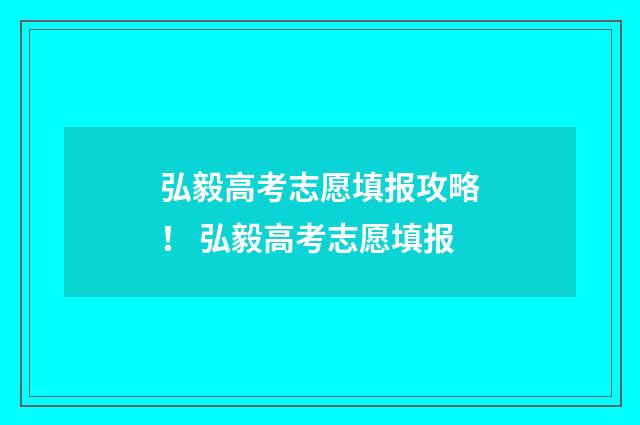 弘毅高考志愿填报攻略! 弘毅高考志愿填报