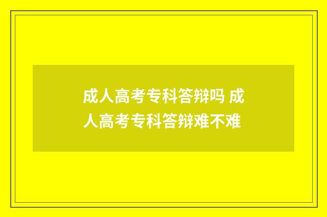 成人高考专科答辩吗 成人高考专科答辩难不难