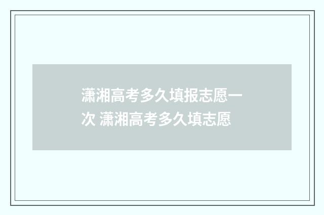 潇湘高考多久填报志愿一次 潇湘高考多久填志愿