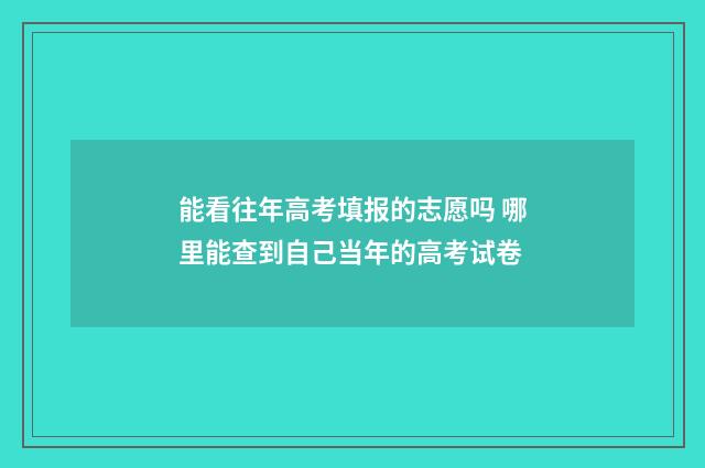 能看往年高考填报的志愿吗 哪里能查到自己当年的高考试卷