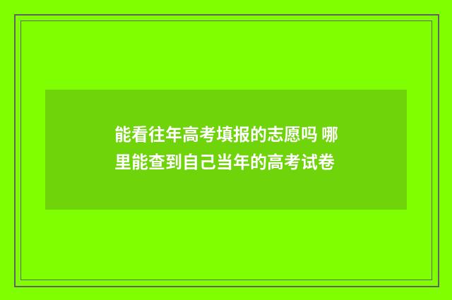 能看往年高考填报的志愿吗 哪里能查到自己当年的高考试卷