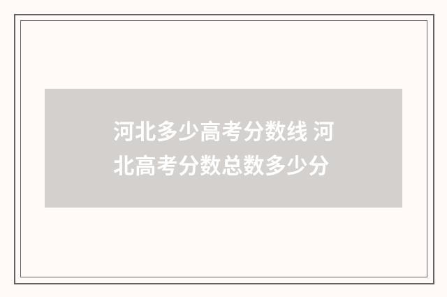 河北多少高考分数线 河北高考分数总数多少分