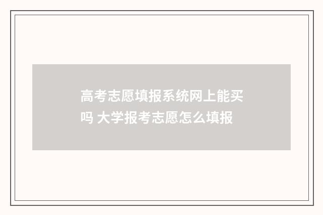 高考志愿填报系统网上能买吗 大学报考志愿怎么填报