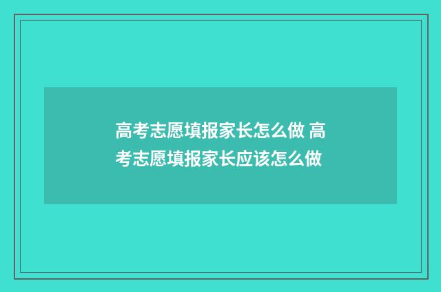 高考志愿填报家长怎么做 高考志愿填报家长应该怎么做