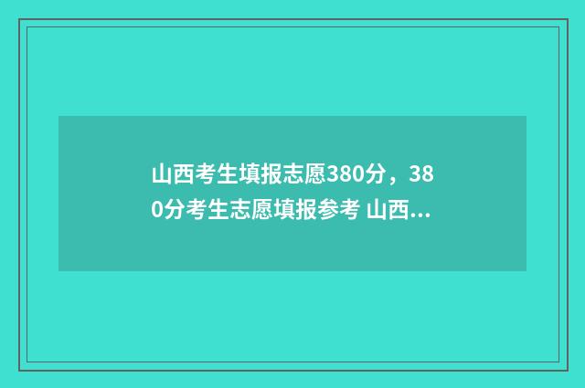 山西考生填报志愿380分，380分考生志愿填报参考 山西考生填报志愿可以填几个