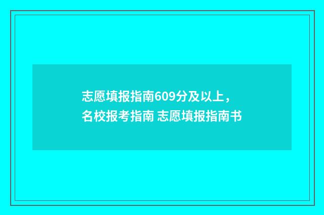 志愿填报指南609分及以上,名校报考指南 志愿填报指南书