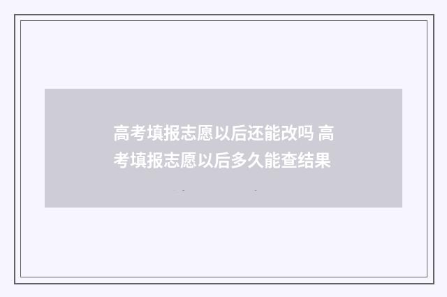 高考填报志愿以后还能改吗 高考填报志愿以后多久能查结果