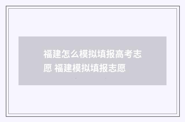福建怎么模拟填报高考志愿 福建模拟填报志愿