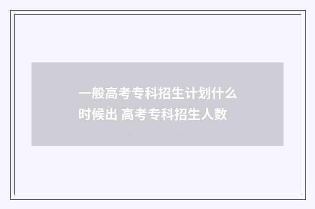 一般高考专科招生计划什么时候出 高考专科招生人数