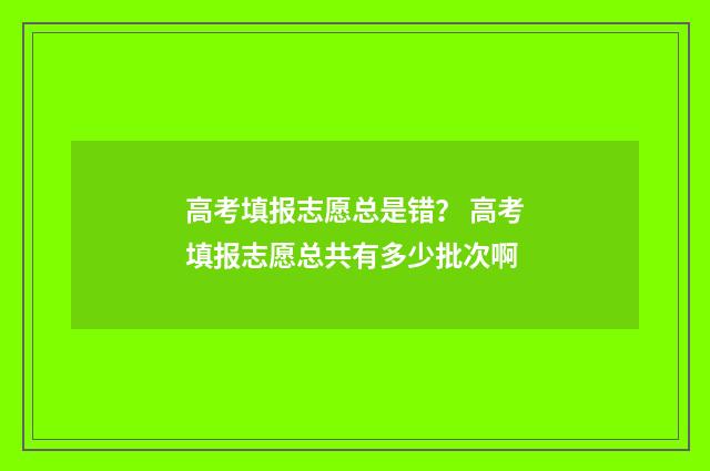 高考填报志愿总是错? 高考填报志愿总共有多少批次啊