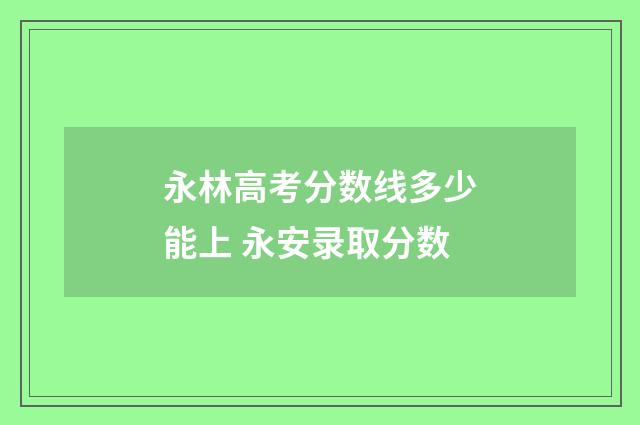 永林高考分数线多少能上 永安录取分数